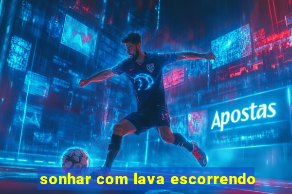 sonhar com lava escorrendo